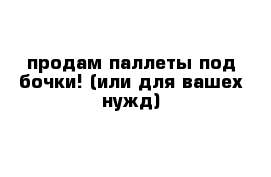 продам паллеты под бочки! (или для вашех нужд)